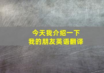 今天我介绍一下我的朋友英语翻译