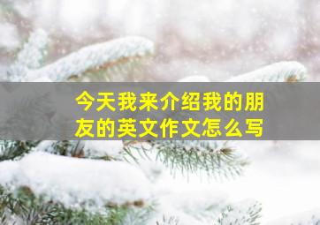 今天我来介绍我的朋友的英文作文怎么写