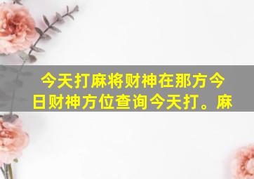 今天打麻将财神在那方今日财神方位查询今天打。麻