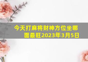 今天打麻将财神方位坐哪面最旺2023年3月5日