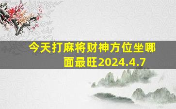 今天打麻将财神方位坐哪面最旺2024.4.7