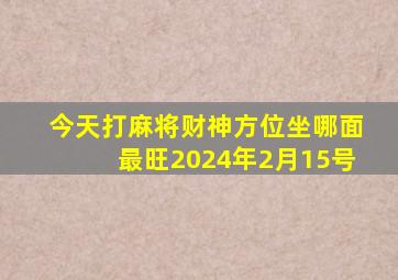 今天打麻将财神方位坐哪面最旺2024年2月15号