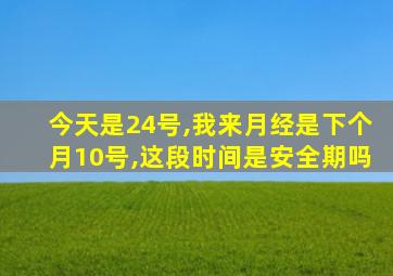 今天是24号,我来月经是下个月10号,这段时间是安全期吗