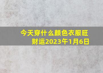 今天穿什么颜色衣服旺财运2023午1月6日