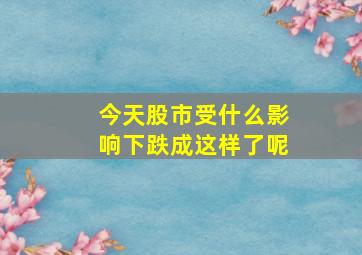 今天股市受什么影响下跌成这样了呢