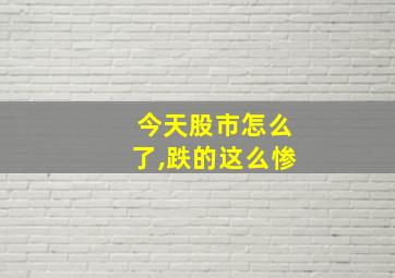 今天股市怎么了,跌的这么惨