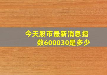 今天股市最新消息指数600030是多少