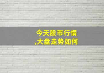 今天股市行情,大盘走势如何