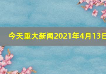 今天重大新闻2021年4月13日