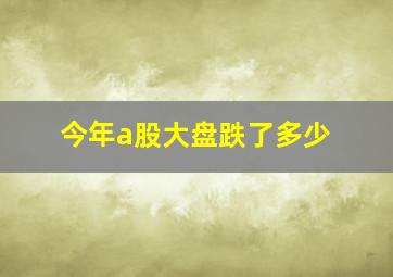 今年a股大盘跌了多少