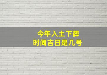 今年入土下葬时间吉日是几号