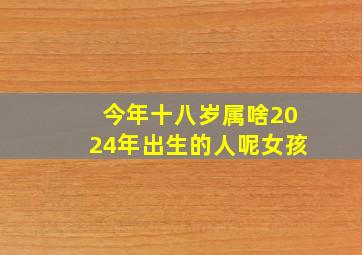 今年十八岁属啥2024年出生的人呢女孩