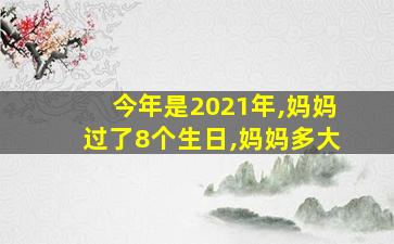 今年是2021年,妈妈过了8个生日,妈妈多大