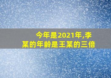 今年是2021年,李某的年龄是王某的三倍