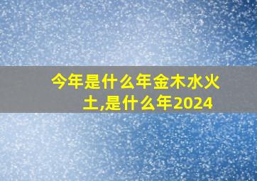 今年是什么年金木水火土,是什么年2024