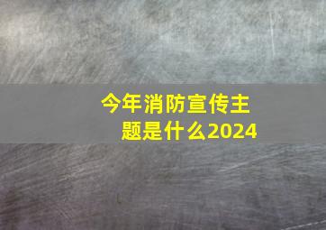 今年消防宣传主题是什么2024