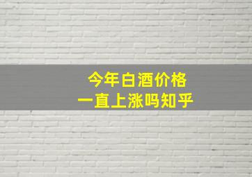 今年白酒价格一直上涨吗知乎