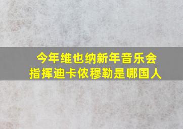 今年维也纳新年音乐会指挥迪卡侬穆勒是哪国人