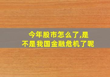 今年股市怎么了,是不是我国金融危机了呢