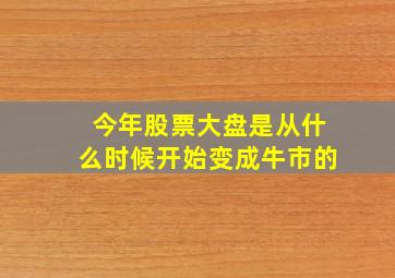 今年股票大盘是从什么时候开始变成牛市的