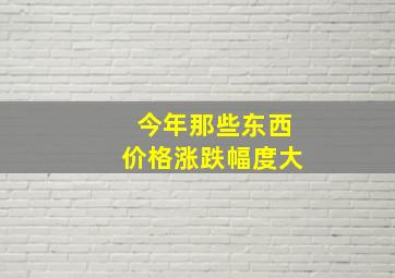 今年那些东西价格涨跌幅度大