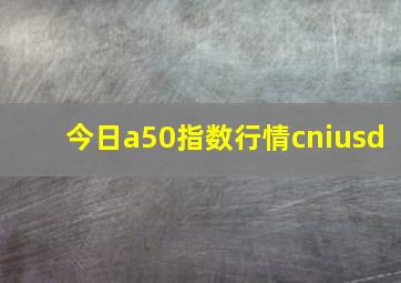 今日a50指数行情cniusd