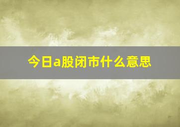 今日a股闭市什么意思