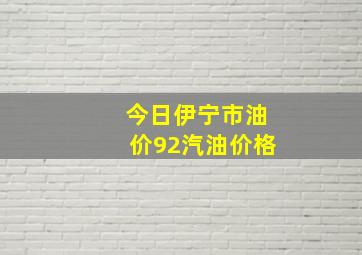 今日伊宁市油价92汽油价格