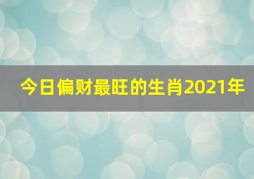 今日偏财最旺的生肖2021年