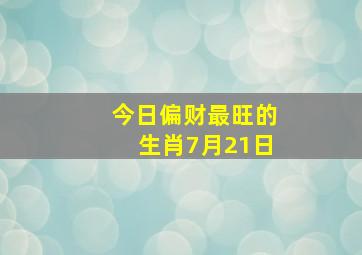 今日偏财最旺的生肖7月21日