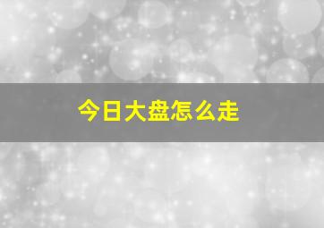 今日大盘怎么走