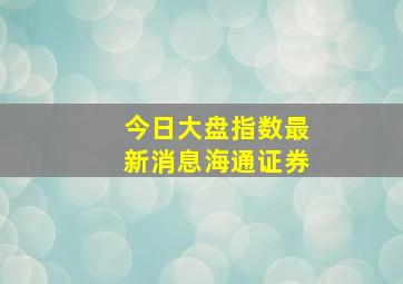 今日大盘指数最新消息海通证券