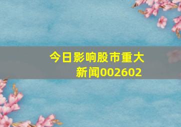 今日影响股市重大新闻002602