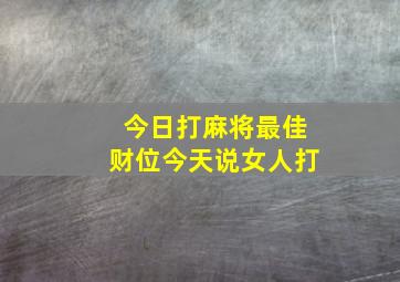 今日打麻将最佳财位今天说女人打