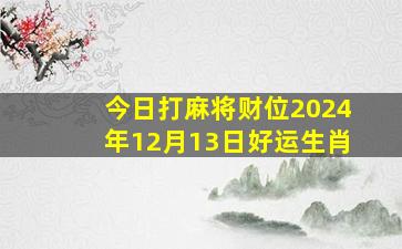 今日打麻将财位2024年12月13日好运生肖