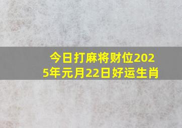 今日打麻将财位2025年元月22日好运生肖