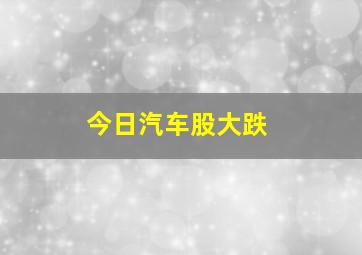 今日汽车股大跌