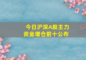 今日沪深A股主力资金增仓前十公布