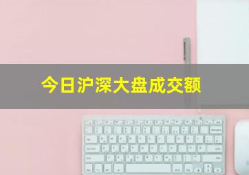 今日沪深大盘成交额