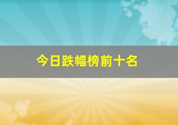 今日跌幅榜前十名