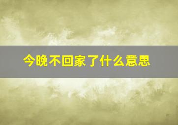 今晚不回家了什么意思