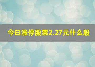 今曰涨停股票2.27元什么股