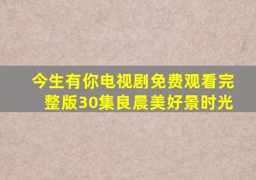 今生有你电视剧免费观看完整版30集良晨美好景时光