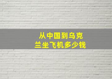 从中国到乌克兰坐飞机多少钱