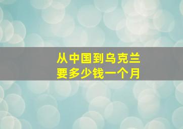 从中国到乌克兰要多少钱一个月