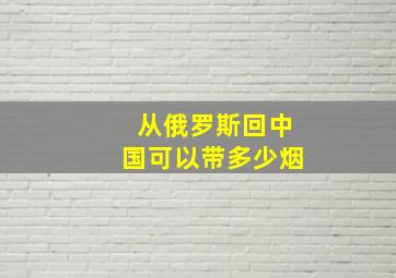 从俄罗斯回中国可以带多少烟