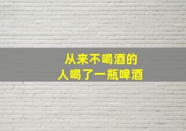 从来不喝酒的人喝了一瓶啤酒