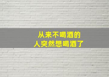 从来不喝酒的人突然想喝酒了