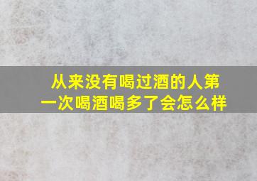 从来没有喝过酒的人第一次喝酒喝多了会怎么样