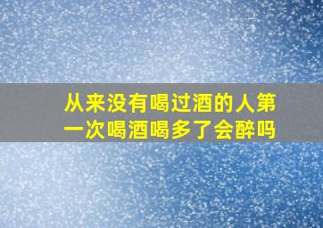 从来没有喝过酒的人第一次喝酒喝多了会醉吗